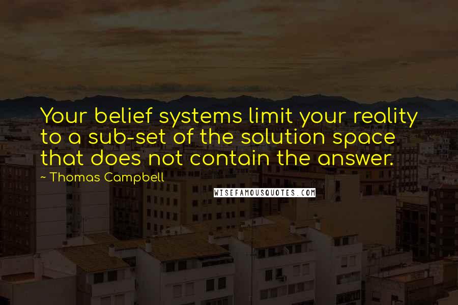 Thomas Campbell Quotes: Your belief systems limit your reality to a sub-set of the solution space that does not contain the answer.