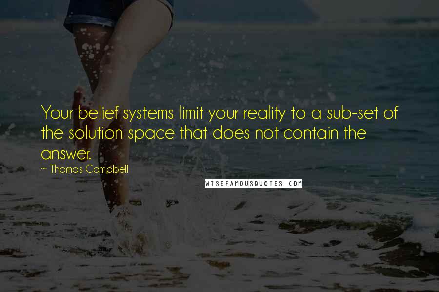 Thomas Campbell Quotes: Your belief systems limit your reality to a sub-set of the solution space that does not contain the answer.