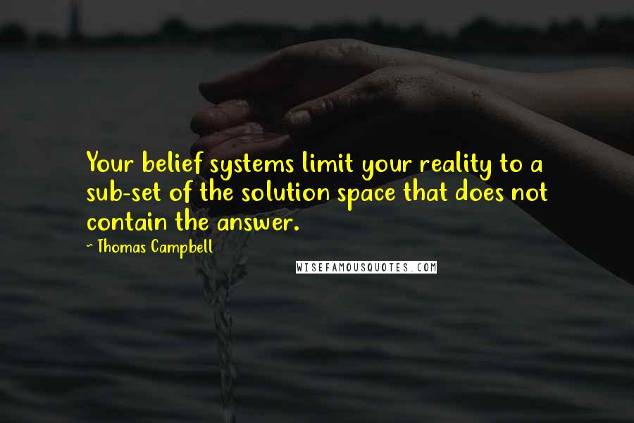 Thomas Campbell Quotes: Your belief systems limit your reality to a sub-set of the solution space that does not contain the answer.