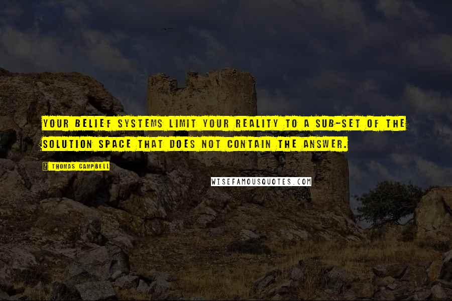 Thomas Campbell Quotes: Your belief systems limit your reality to a sub-set of the solution space that does not contain the answer.