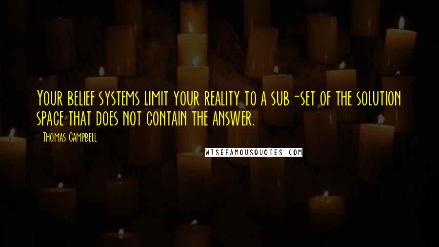 Thomas Campbell Quotes: Your belief systems limit your reality to a sub-set of the solution space that does not contain the answer.