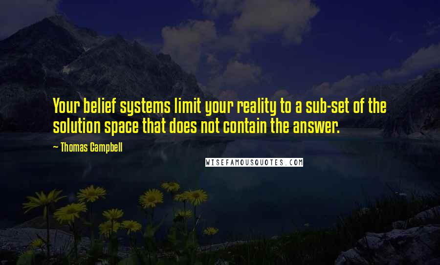 Thomas Campbell Quotes: Your belief systems limit your reality to a sub-set of the solution space that does not contain the answer.