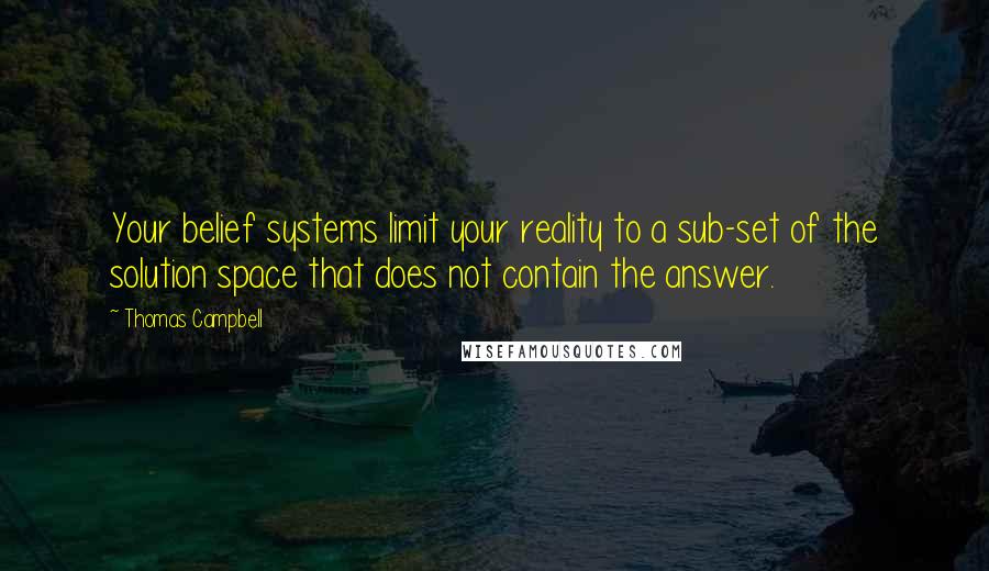 Thomas Campbell Quotes: Your belief systems limit your reality to a sub-set of the solution space that does not contain the answer.