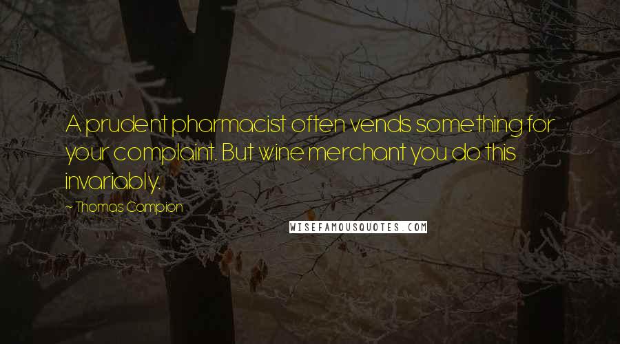 Thomas Campion Quotes: A prudent pharmacist often vends something for your complaint. But wine merchant you do this invariably.