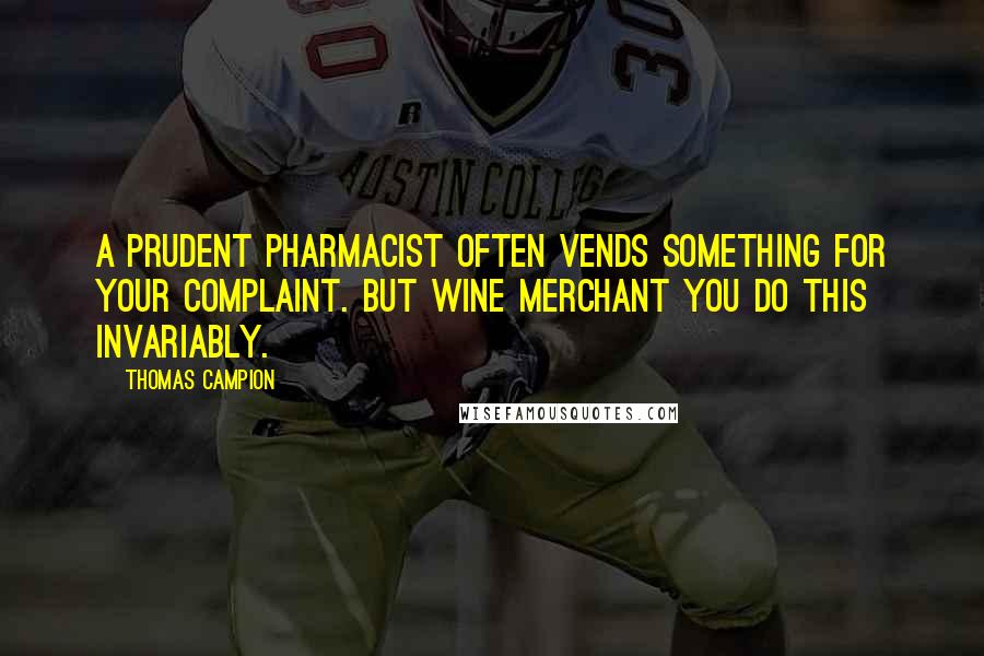 Thomas Campion Quotes: A prudent pharmacist often vends something for your complaint. But wine merchant you do this invariably.