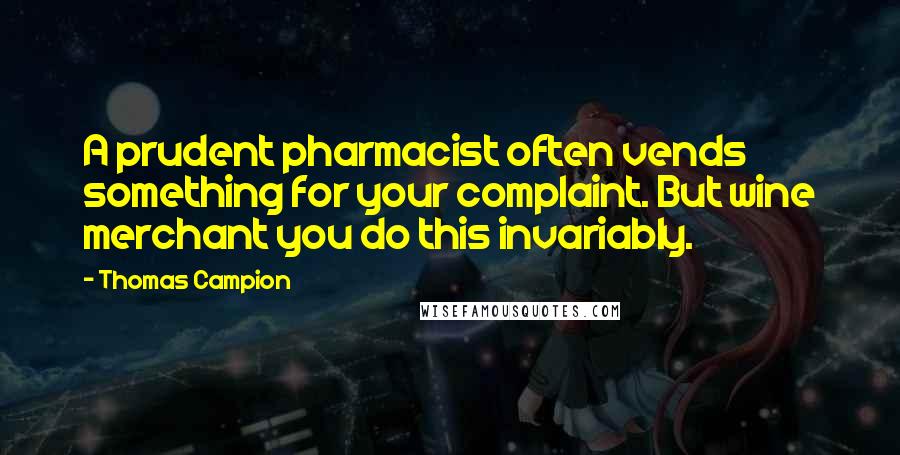 Thomas Campion Quotes: A prudent pharmacist often vends something for your complaint. But wine merchant you do this invariably.