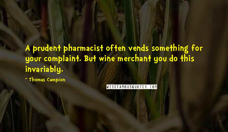 Thomas Campion Quotes: A prudent pharmacist often vends something for your complaint. But wine merchant you do this invariably.