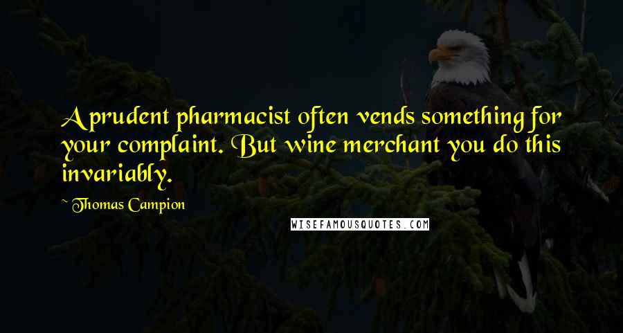 Thomas Campion Quotes: A prudent pharmacist often vends something for your complaint. But wine merchant you do this invariably.