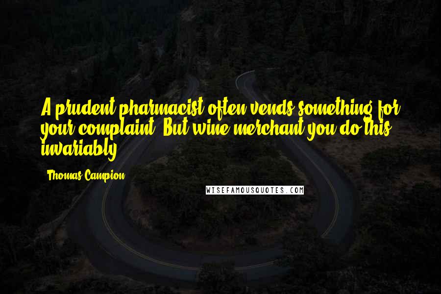 Thomas Campion Quotes: A prudent pharmacist often vends something for your complaint. But wine merchant you do this invariably.