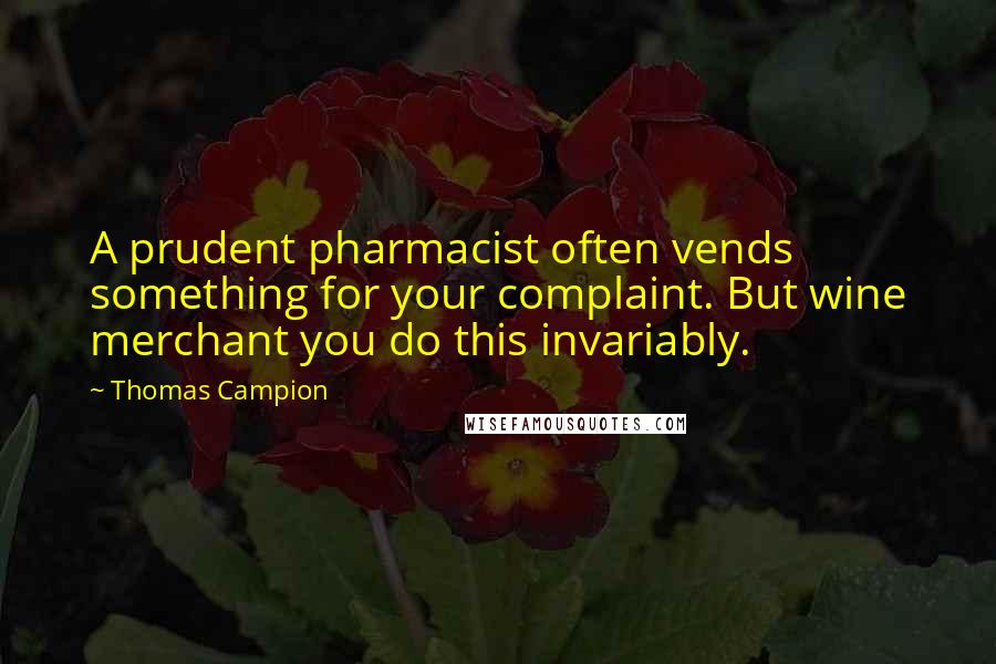 Thomas Campion Quotes: A prudent pharmacist often vends something for your complaint. But wine merchant you do this invariably.