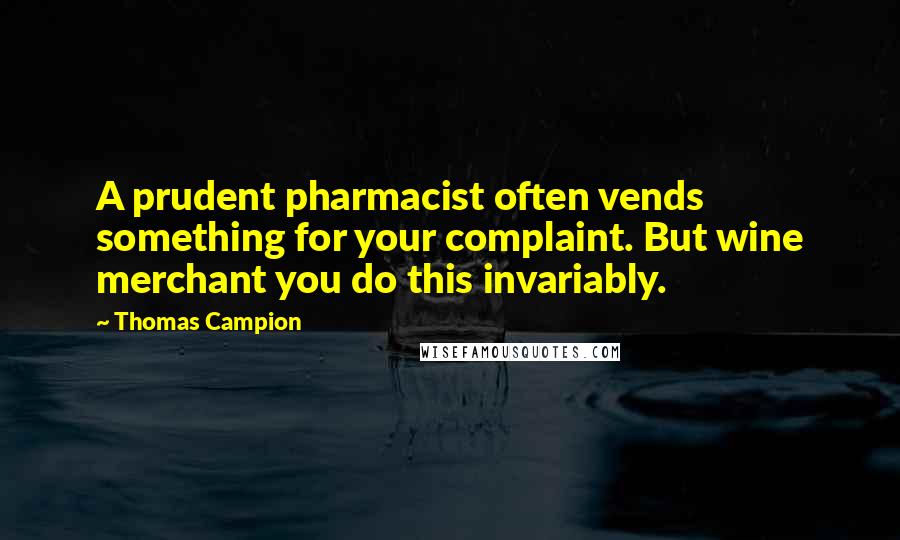 Thomas Campion Quotes: A prudent pharmacist often vends something for your complaint. But wine merchant you do this invariably.