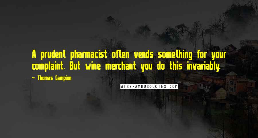 Thomas Campion Quotes: A prudent pharmacist often vends something for your complaint. But wine merchant you do this invariably.