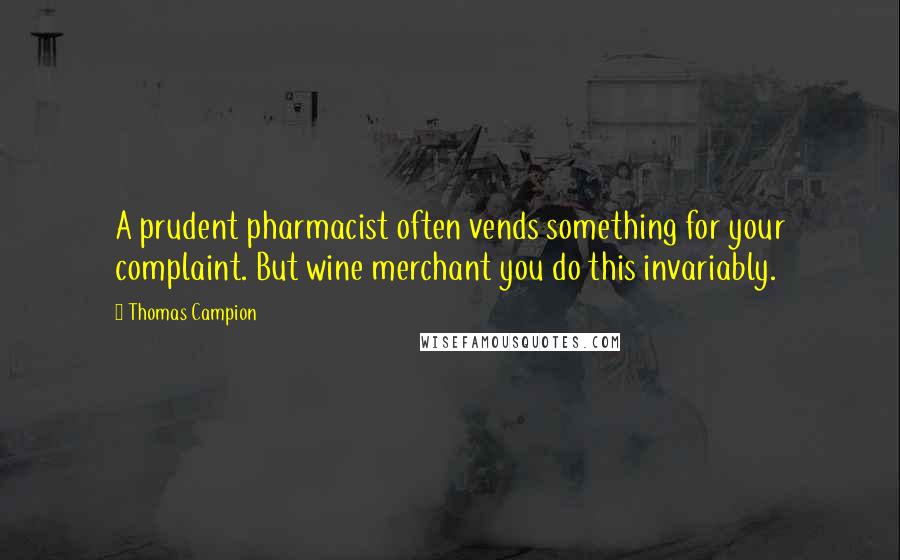 Thomas Campion Quotes: A prudent pharmacist often vends something for your complaint. But wine merchant you do this invariably.