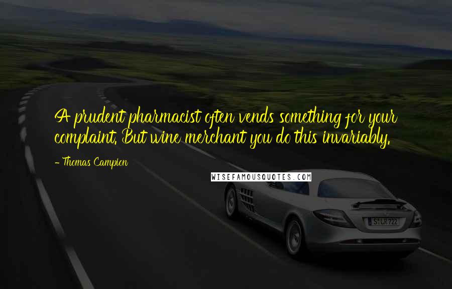 Thomas Campion Quotes: A prudent pharmacist often vends something for your complaint. But wine merchant you do this invariably.