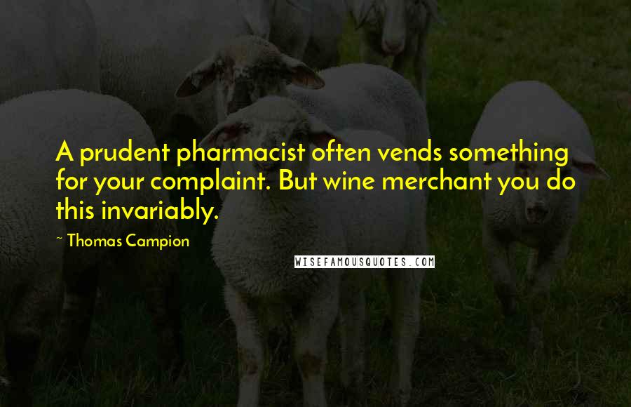 Thomas Campion Quotes: A prudent pharmacist often vends something for your complaint. But wine merchant you do this invariably.