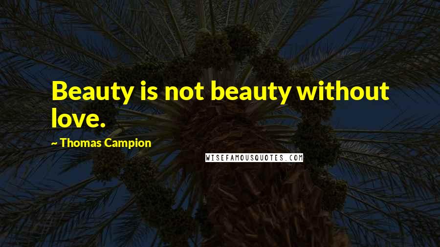 Thomas Campion Quotes: Beauty is not beauty without love.