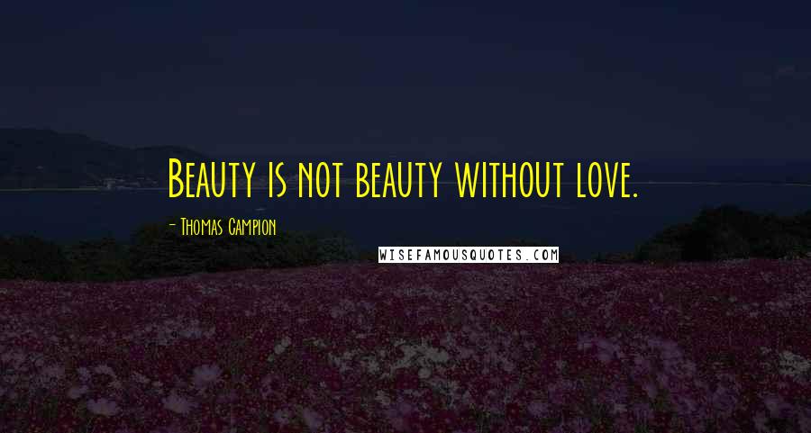 Thomas Campion Quotes: Beauty is not beauty without love.
