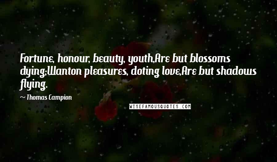 Thomas Campion Quotes: Fortune, honour, beauty, youth,Are but blossoms dying;Wanton pleasures, doting love,Are but shadows flying.