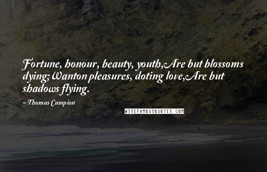 Thomas Campion Quotes: Fortune, honour, beauty, youth,Are but blossoms dying;Wanton pleasures, doting love,Are but shadows flying.