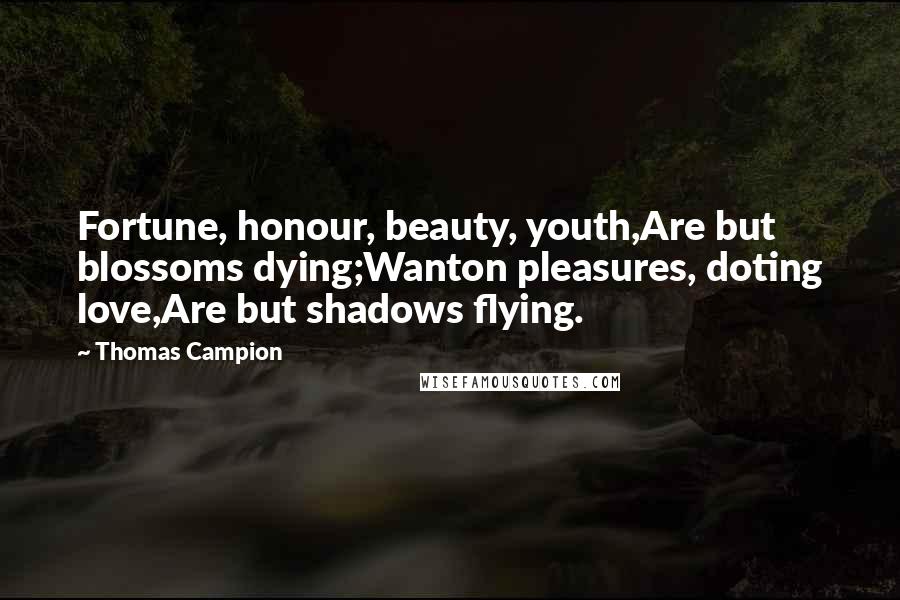 Thomas Campion Quotes: Fortune, honour, beauty, youth,Are but blossoms dying;Wanton pleasures, doting love,Are but shadows flying.