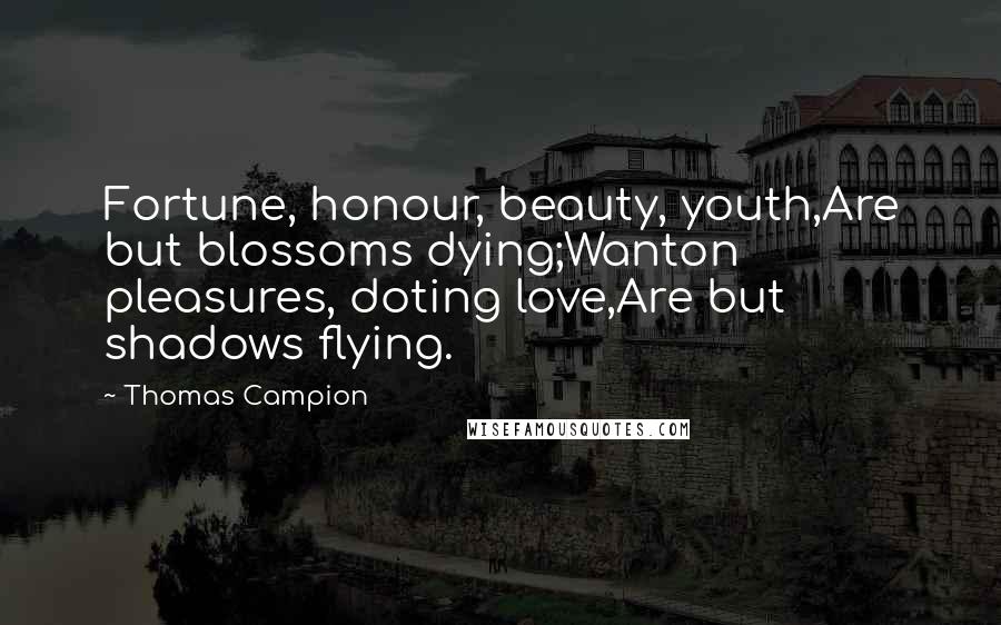 Thomas Campion Quotes: Fortune, honour, beauty, youth,Are but blossoms dying;Wanton pleasures, doting love,Are but shadows flying.