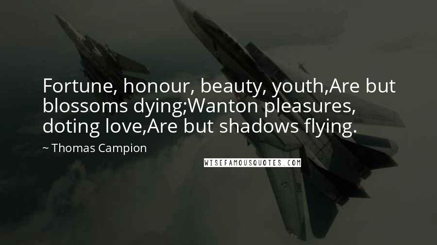 Thomas Campion Quotes: Fortune, honour, beauty, youth,Are but blossoms dying;Wanton pleasures, doting love,Are but shadows flying.