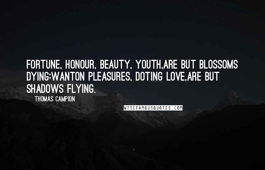 Thomas Campion Quotes: Fortune, honour, beauty, youth,Are but blossoms dying;Wanton pleasures, doting love,Are but shadows flying.