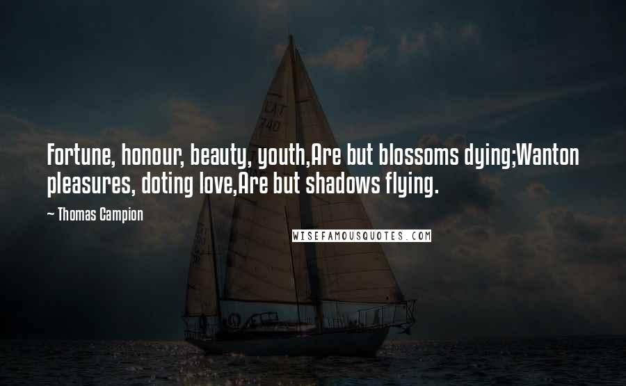 Thomas Campion Quotes: Fortune, honour, beauty, youth,Are but blossoms dying;Wanton pleasures, doting love,Are but shadows flying.