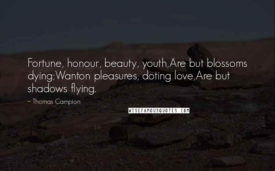 Thomas Campion Quotes: Fortune, honour, beauty, youth,Are but blossoms dying;Wanton pleasures, doting love,Are but shadows flying.