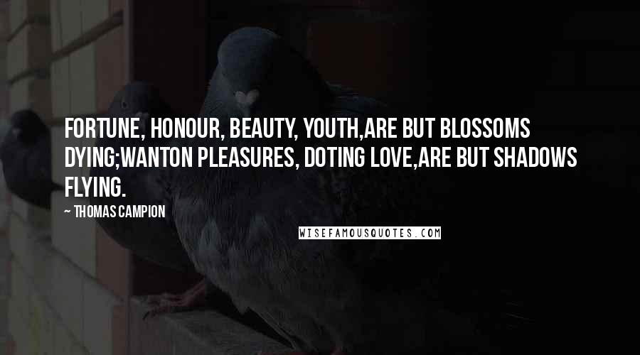 Thomas Campion Quotes: Fortune, honour, beauty, youth,Are but blossoms dying;Wanton pleasures, doting love,Are but shadows flying.