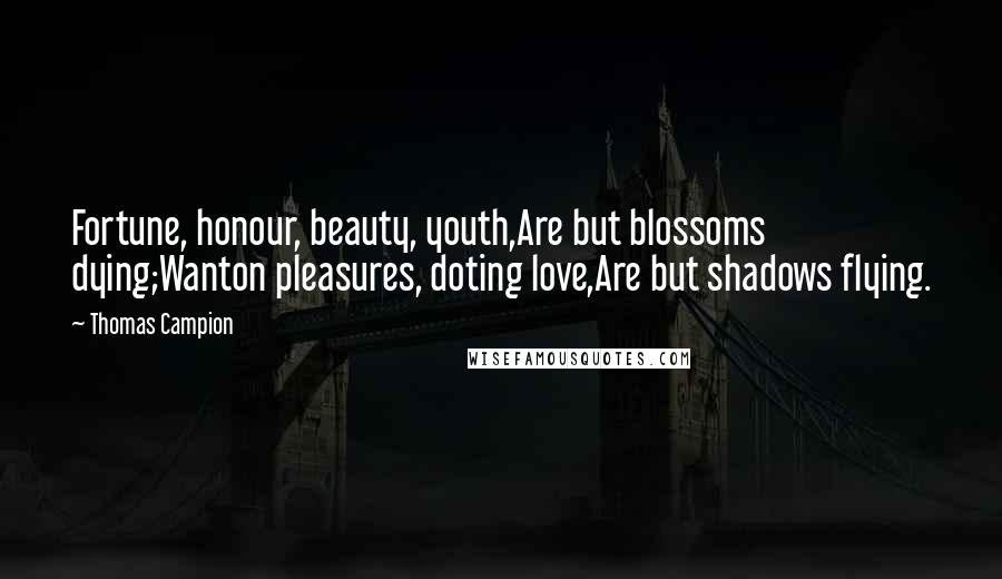 Thomas Campion Quotes: Fortune, honour, beauty, youth,Are but blossoms dying;Wanton pleasures, doting love,Are but shadows flying.