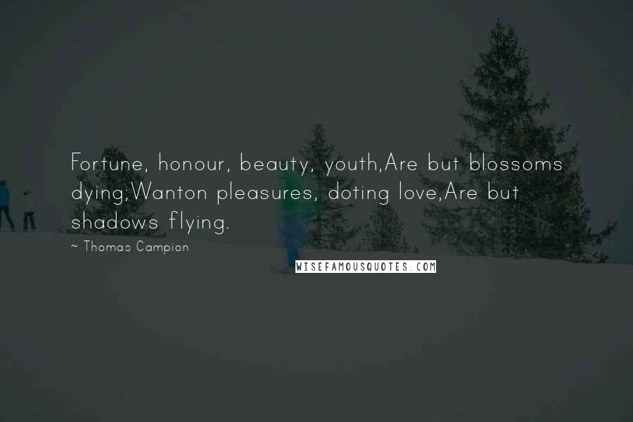 Thomas Campion Quotes: Fortune, honour, beauty, youth,Are but blossoms dying;Wanton pleasures, doting love,Are but shadows flying.