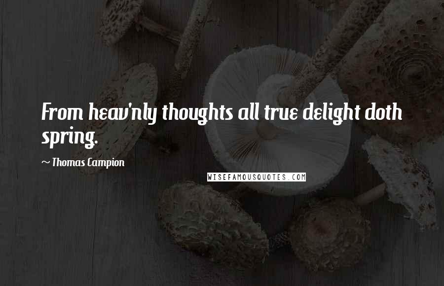 Thomas Campion Quotes: From heav'nly thoughts all true delight doth spring.