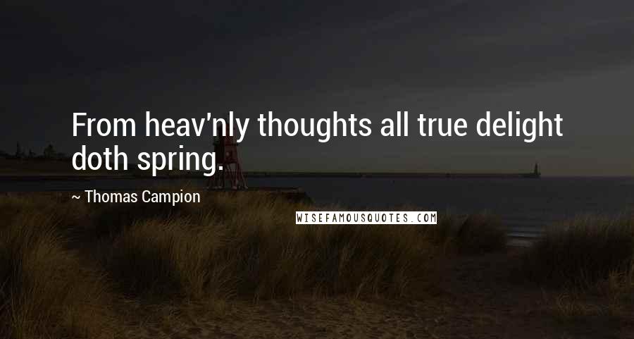 Thomas Campion Quotes: From heav'nly thoughts all true delight doth spring.