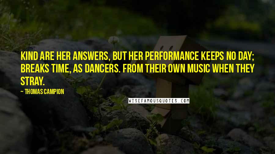 Thomas Campion Quotes: Kind are her answers, But her performance keeps no day; Breaks time, as dancers. From their own Music when they stray.