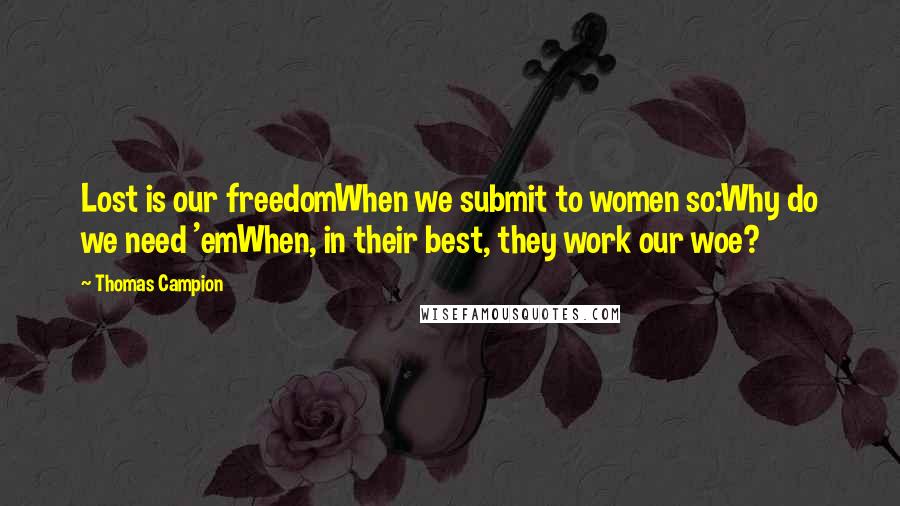 Thomas Campion Quotes: Lost is our freedomWhen we submit to women so:Why do we need 'emWhen, in their best, they work our woe?