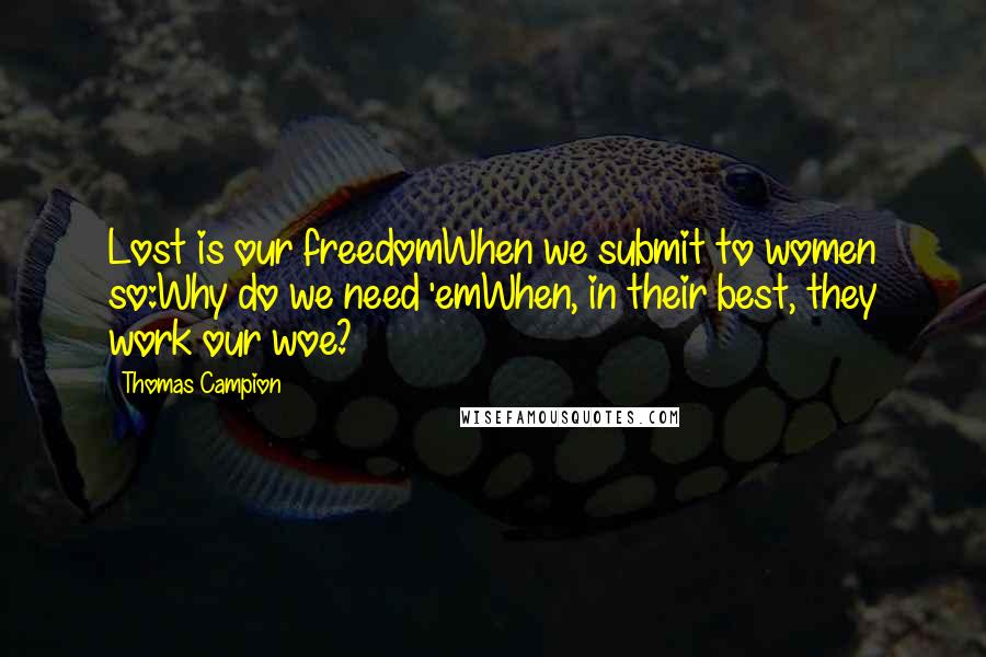 Thomas Campion Quotes: Lost is our freedomWhen we submit to women so:Why do we need 'emWhen, in their best, they work our woe?