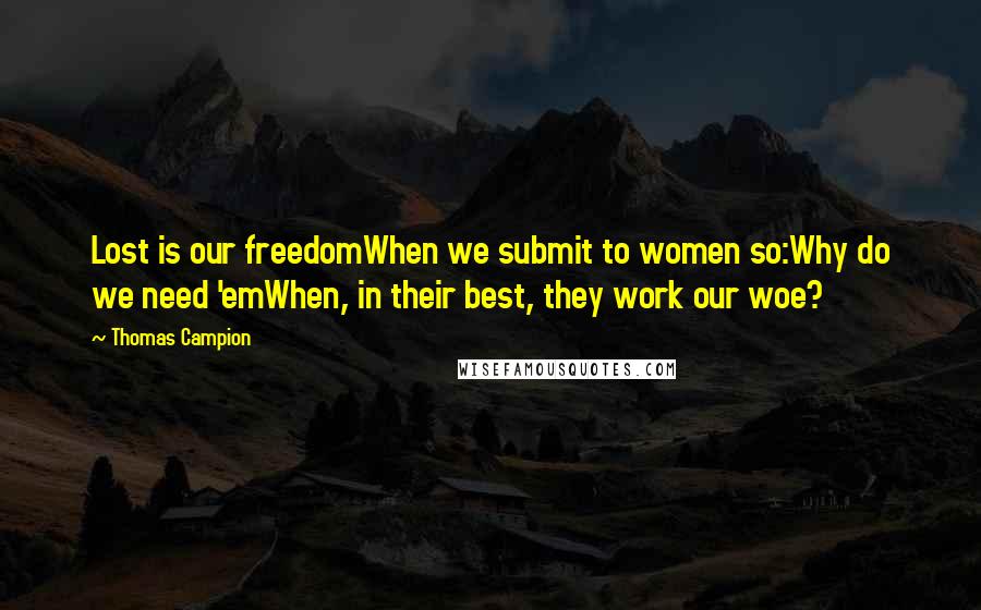 Thomas Campion Quotes: Lost is our freedomWhen we submit to women so:Why do we need 'emWhen, in their best, they work our woe?