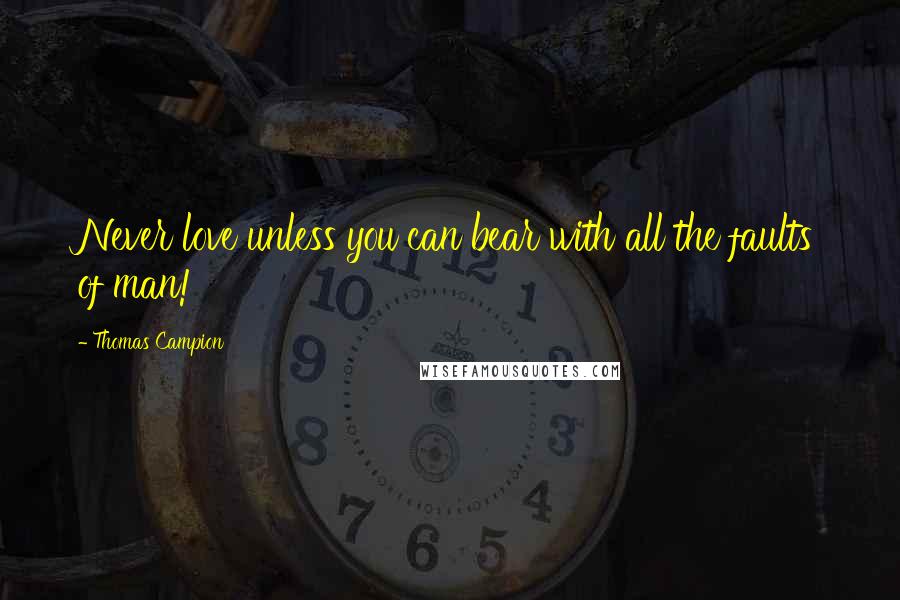 Thomas Campion Quotes: Never love unless you can bear with all the faults of man!