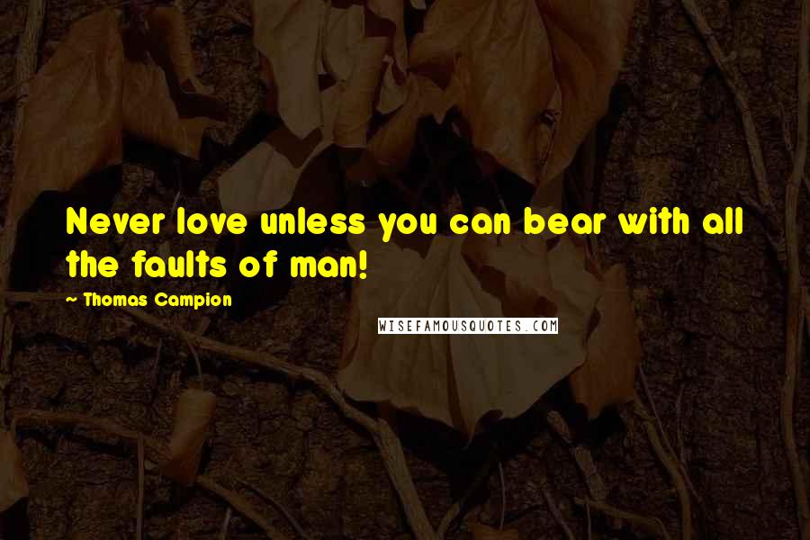 Thomas Campion Quotes: Never love unless you can bear with all the faults of man!