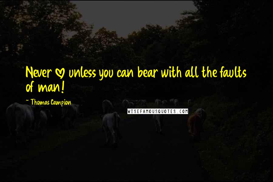 Thomas Campion Quotes: Never love unless you can bear with all the faults of man!