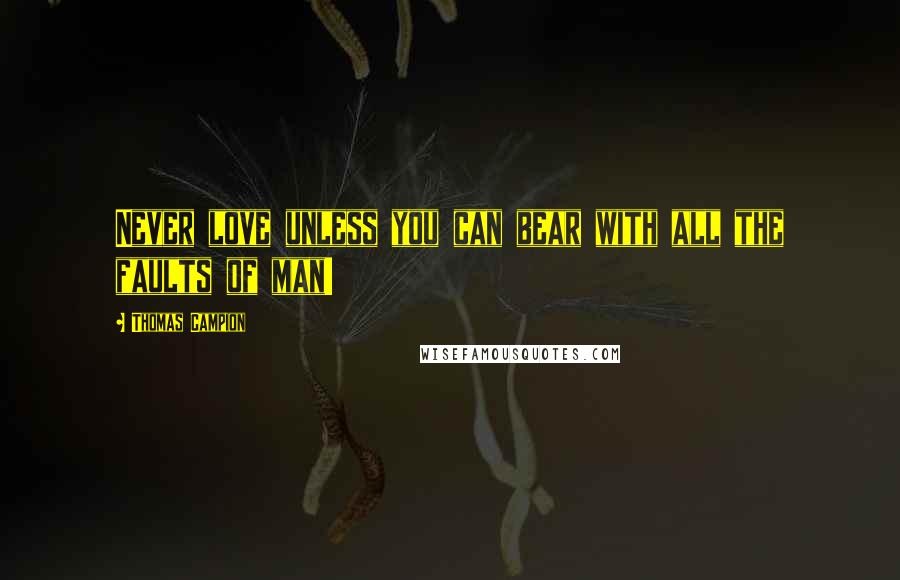 Thomas Campion Quotes: Never love unless you can bear with all the faults of man!