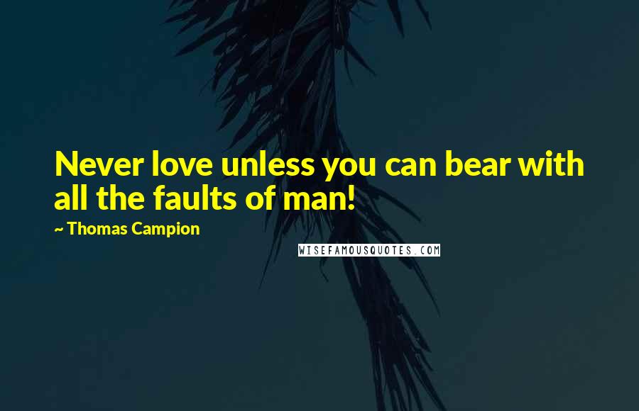 Thomas Campion Quotes: Never love unless you can bear with all the faults of man!