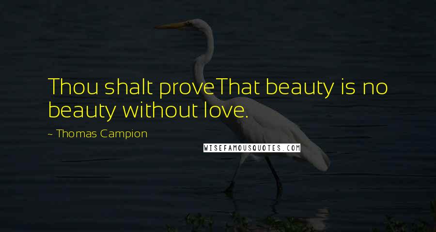 Thomas Campion Quotes: Thou shalt proveThat beauty is no beauty without love.