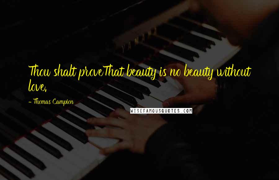 Thomas Campion Quotes: Thou shalt proveThat beauty is no beauty without love.