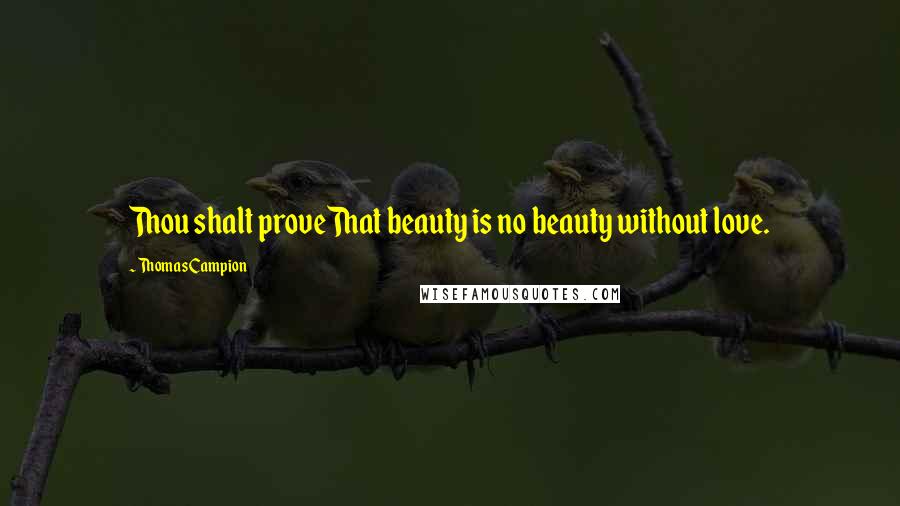 Thomas Campion Quotes: Thou shalt proveThat beauty is no beauty without love.