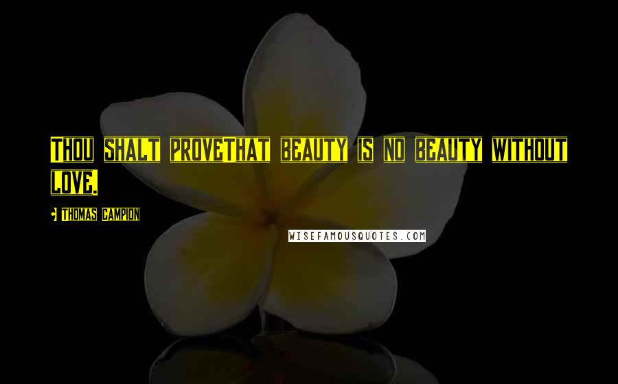 Thomas Campion Quotes: Thou shalt proveThat beauty is no beauty without love.