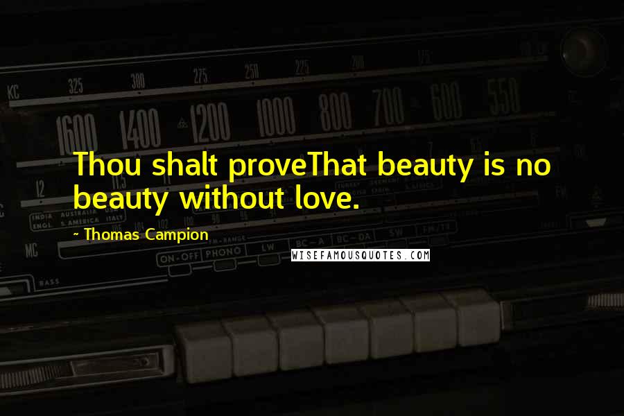 Thomas Campion Quotes: Thou shalt proveThat beauty is no beauty without love.