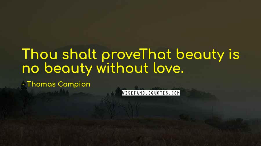 Thomas Campion Quotes: Thou shalt proveThat beauty is no beauty without love.