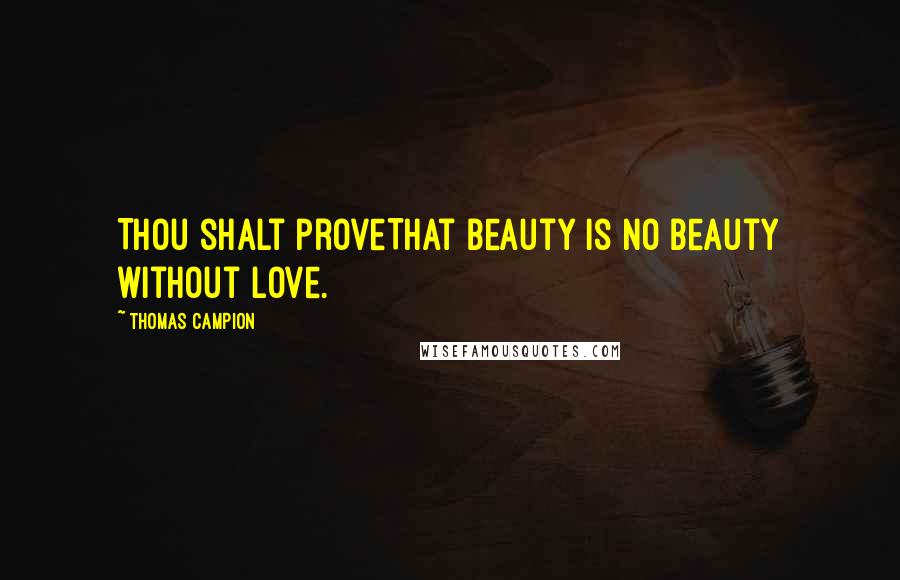 Thomas Campion Quotes: Thou shalt proveThat beauty is no beauty without love.